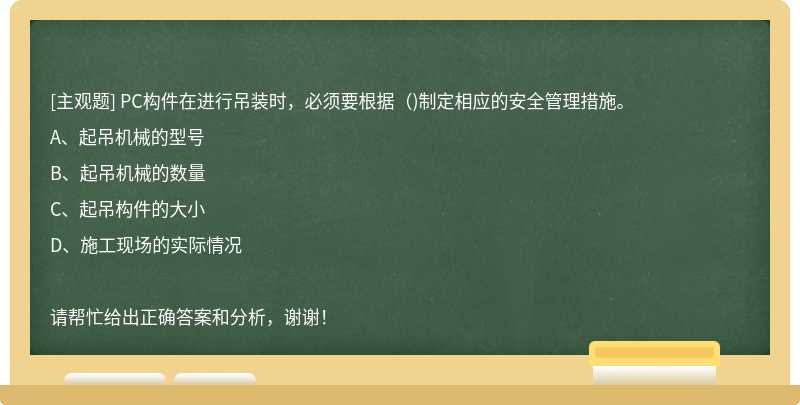 PC构件在进行吊装时，必须要根据（)制定相应的安全管理措施。