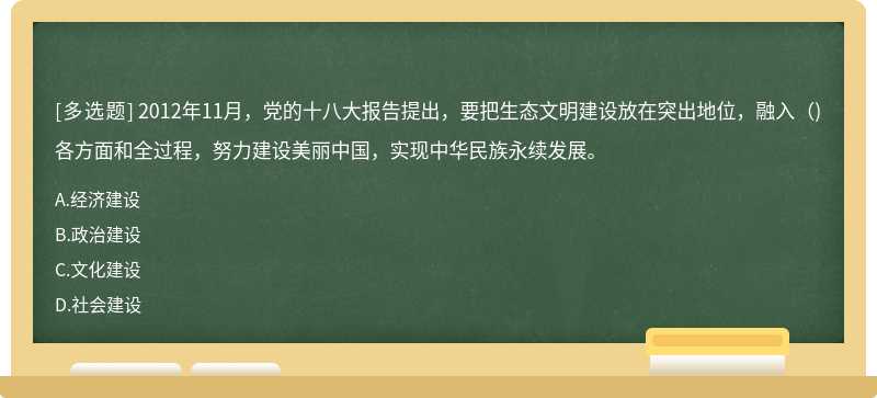 2012年11月，党的十八大报告提出，要把生态文明建设放在突出地位，融入（)各方面和全过程，努力建设美丽中国，实现中华民族永续发展。