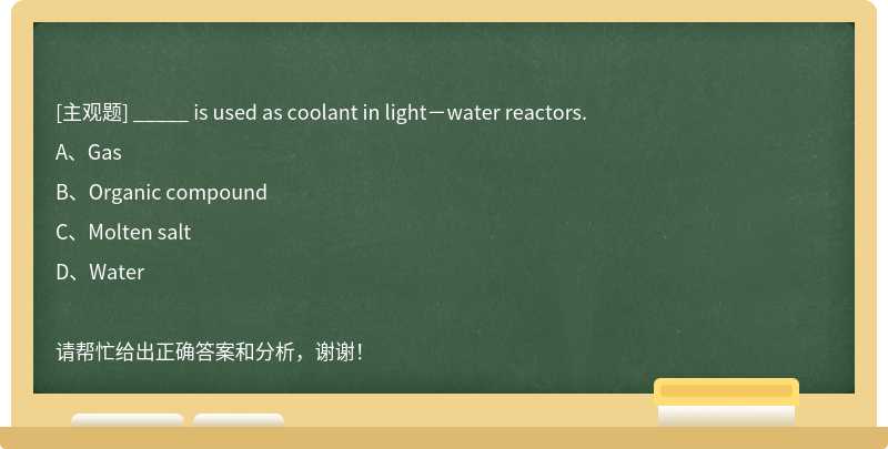 _____ is used as coolant in light－water reactors.