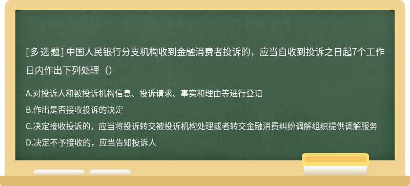 中国人民银行分支机构收到金融消费者投诉的，应当自收到投诉之日起7个工作日内作出下列处理（）