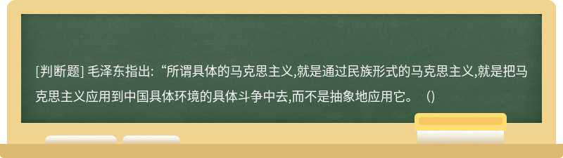 毛泽东指出:“所谓具体的马克思主义,就是通过民族形式的马克思主义,就是把马克思主义应用到中国具体环境的具体斗争中去,而不是抽象地应用它。（)