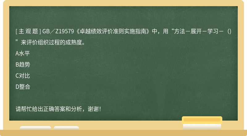 GB／Z19579《卓越绩效评价准则实施指南》中，用“方法－展开－学习－（)”来评价组织过程的成熟度。