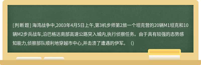 海湾战争中,2003年4月5日上午,第3机步师第2旅一个坦克营的20辆M1坦克和10辆M2步兵战车,沿巴格达南部高速公路突入城内,执行侦察任务。由于具有较强的态势感知能力,侦察部队顺利地穿越市中心,并击溃了遭遇的伊军。（)