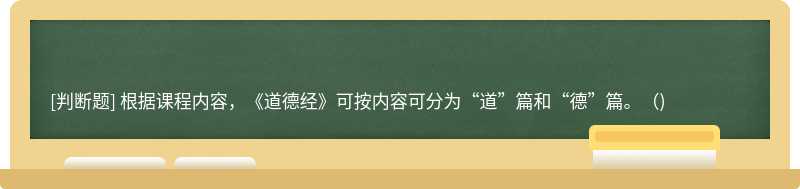 根据课程内容，《道德经》可按内容可分为“道”篇和“德”篇。（)