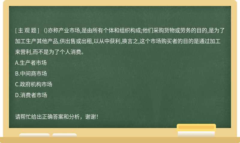 （)亦称产业市场,是由所有个体和组织构成;他们采购货物或劳务的目的,是为了加工生产其他产品,供出售或出租,以从中获利,换言之,这个市场购买者的目的是通过加工来营利,而不是为了个人消费。