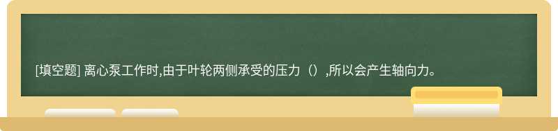 离心泵工作时,由于叶轮两侧承受的压力（）,所以会产生轴向力。