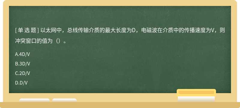 以太网中，总线传输介质的最大长度为D，电磁波在介质中的传播速度为V，则冲突窗口的值为（）。