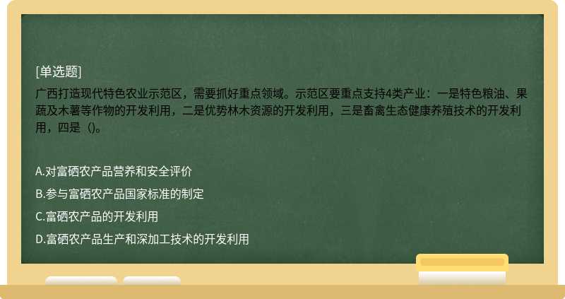 广西打造现代特色农业示范区，需要抓好重点领域。示范区要重点支持4类产业：一是特色粮油、果蔬及木薯等作物的开发利用，二是优势林木资源的开发利用，三是畜禽生态健康养殖技术的开发利用，四是（)。