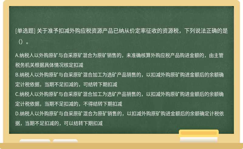 关于准予扣减外购应税资源产品已纳从价定率征收的资源税，下列说法正确的是（）。