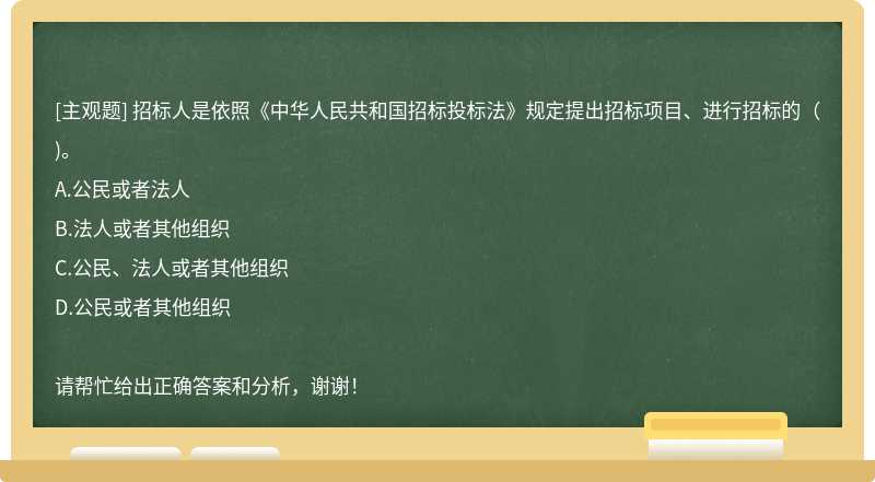 招标人是依照《中华人民共和国招标投标法》规定提出招标项目、进行招标的（)。