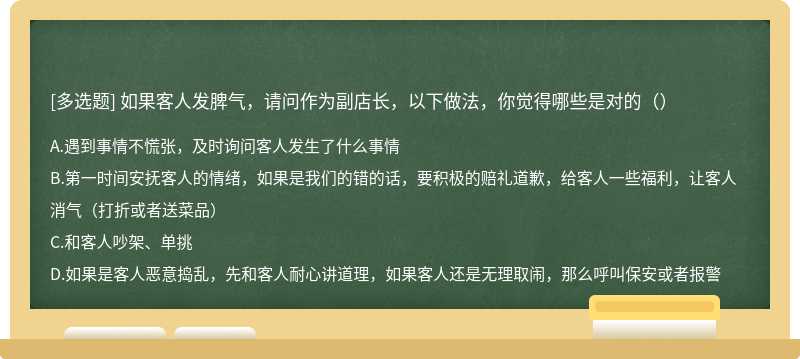 如果客人发脾气，请问作为副店长，以下做法，你觉得哪些是对的（）