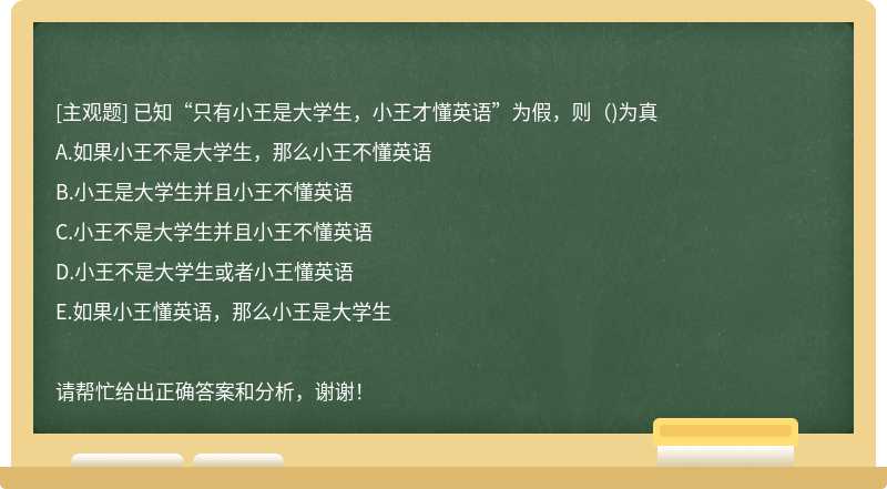 已知“只有小王是大学生，小王才懂英语”为假，则（)为真