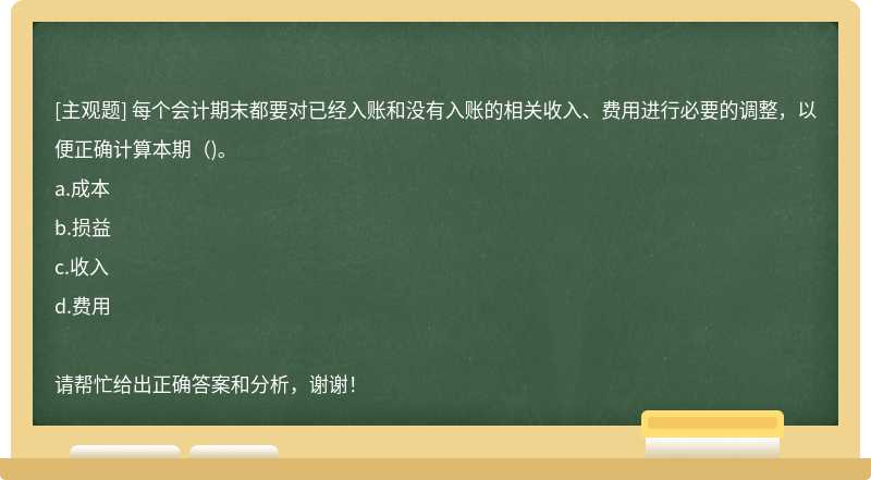 每个会计期末都要对已经入账和没有入账的相关收入、费用进行必要的调整，以便正确计算本期（)。