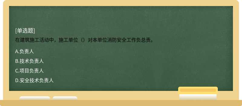 在建筑施工活动中，施工单位（）对本单位消防安全工作负总责。