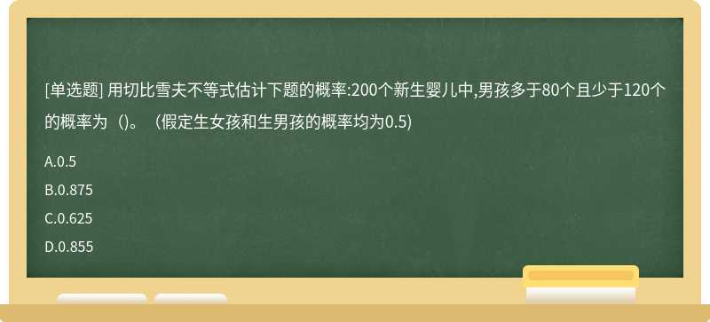 用切比雪夫不等式估计下题的概率:200个新生婴儿中,男孩多于80个且少于120个的概率为（)。（假定生女孩和生男孩的概率均为0.5)