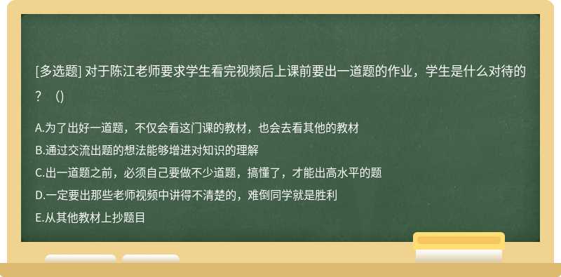 对于陈江老师要求学生看完视频后上课前要出一道题的作业，学生是什么对待的？（)