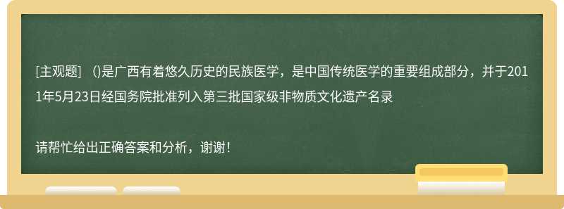 （)是广西有着悠久历史的民族医学，是中国传统医学的重要组成部分，并于2011年5月23日经国务院批准列入第三批国家级非物质文化遗产名录