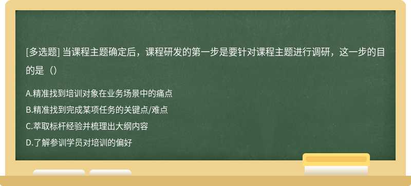 当课程主题确定后，课程研发的第一步是要针对课程主题进行调研，这一步的目的是（）