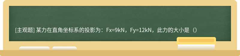 某力在直角坐标系的投影为：Fx=9kN，Fy=12kN，此力的大小是（）
