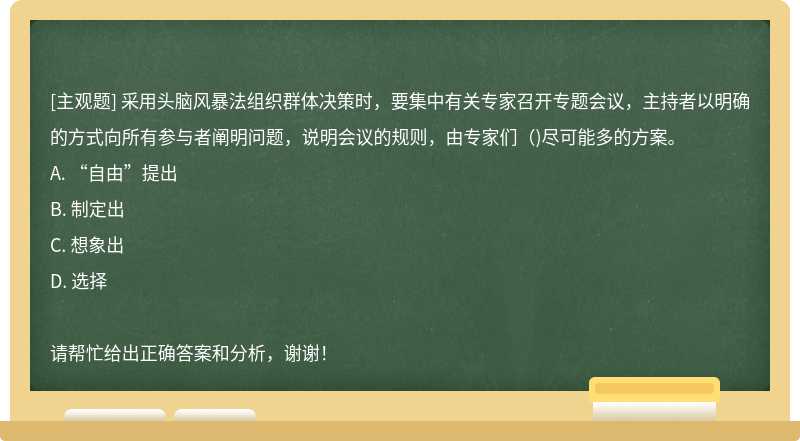 采用头脑风暴法组织群体决策时，要集中有关专家召开专题会议，主持者以明确的方式向所有参与者阐明问题，说明会议的规则，由专家们（)尽可能多的方案。