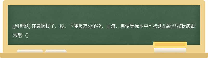 在鼻咽拭子、痰、下呼吸道分泌物、血液、粪便等标本中可检测出新型冠状病毒核酸（)