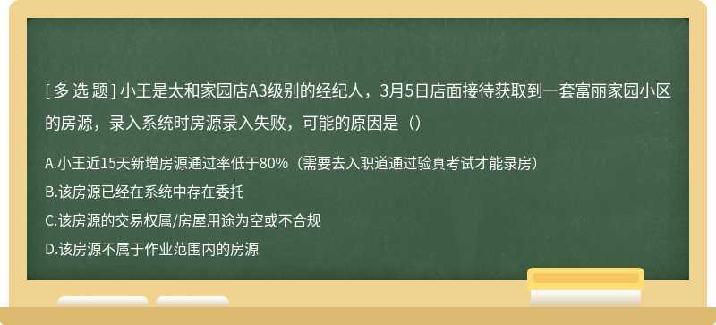 小王是太和家园店A3级别的经纪人，3月5日店面接待获取到一套富丽家园小区的房源，录入系统时房源录入失败，可能的原因是（）