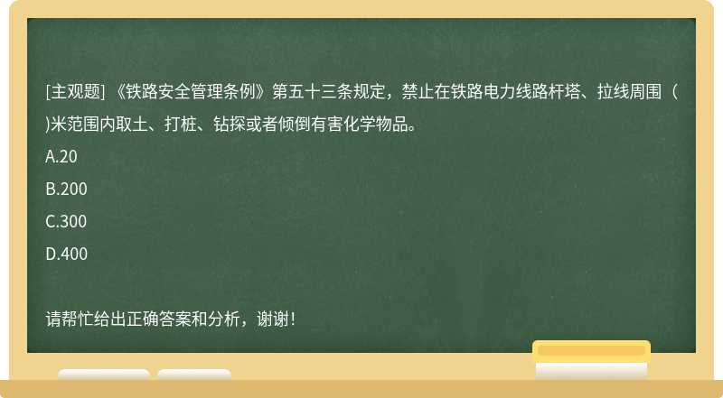 《铁路安全管理条例》第五十三条规定，禁止在铁路电力线路杆塔、拉线周围（)米范围内取土、打桩、钻探或者倾倒有害化学物品。