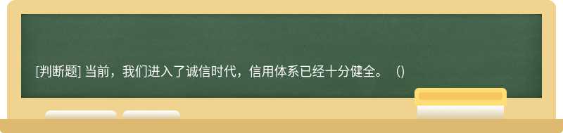 当前，我们进入了诚信时代，信用体系已经十分健全。（)