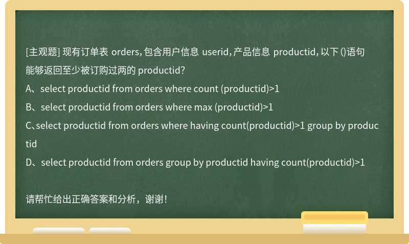 现有订单表 orders，包含用户信息 userid，产品信息 productid，以下（)语句能够返回至少被订购过两的 productid？