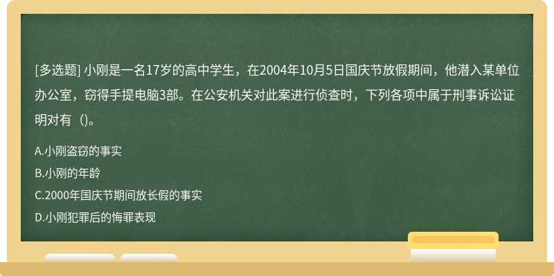 小刚是一名17岁的高中学生，在2004年10月5日国庆节放假期间，他潜入某单位办公室，窃得手提电脑3部。在公安机关对此案进行侦查时，下列各项中属于刑事诉讼证明对有（)。