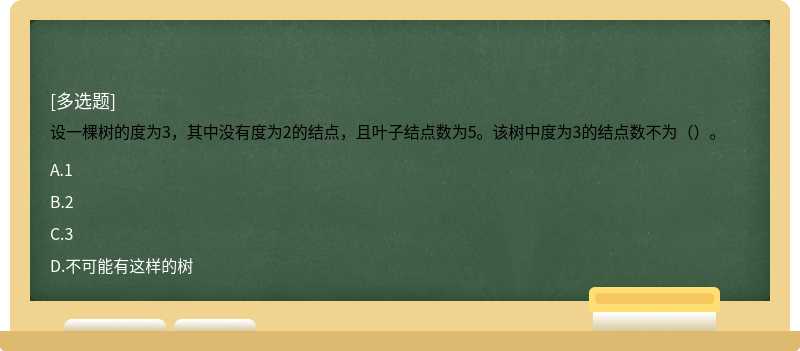 设一棵树的度为3，其中没有度为2的结点，且叶子结点数为5。该树中度为3的结点数不为（）。