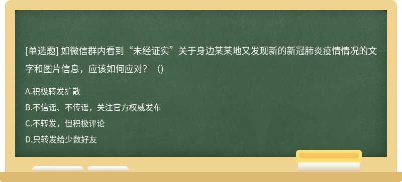 如微信群内看到“未经证实”关于身边某某地又发现新的新冠肺炎疫情情况的文字和图片信息，应该如何应对？（)