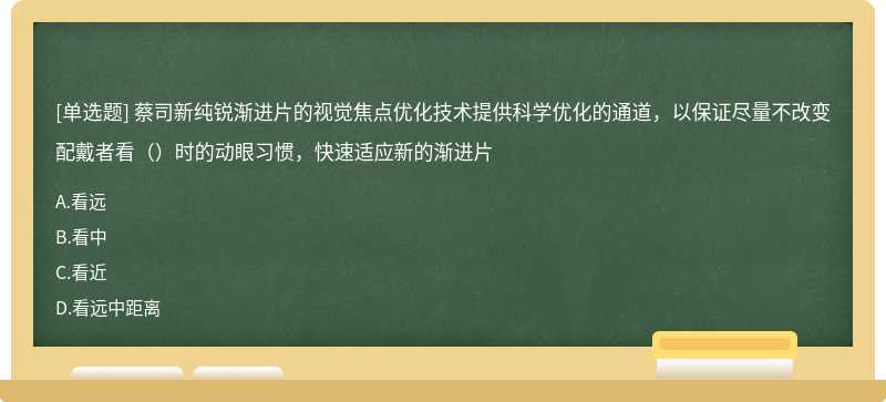 蔡司新纯锐渐进片的视觉焦点优化技术提供科学优化的通道，以保证尽量不改变配戴者看（）时的动眼习惯，快速适应新的渐进片