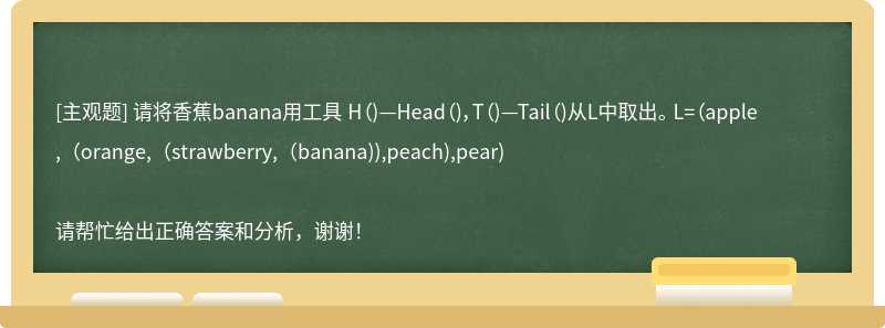 请将香蕉banana用工具 H（)—Head（)，T（)—Tail（)从L中取出。 L=（apple,（orange,（strawberry,（banana)),peach),pear)