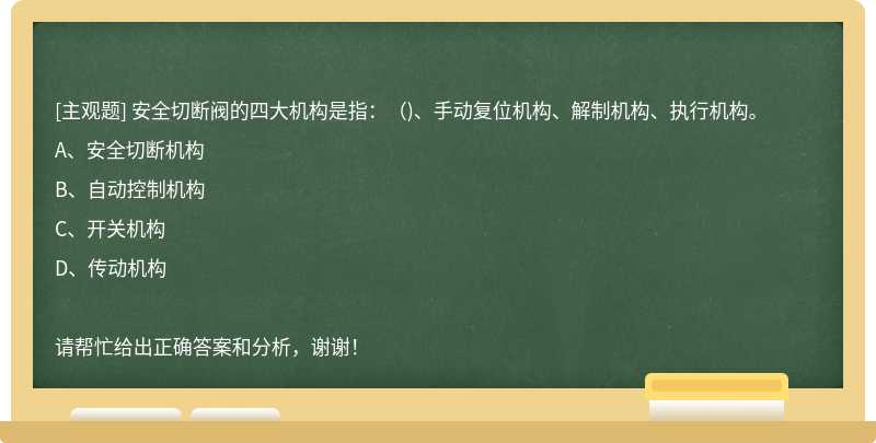 安全切断阀的四大机构是指：（)、手动复位机构、解制机构、执行机构。