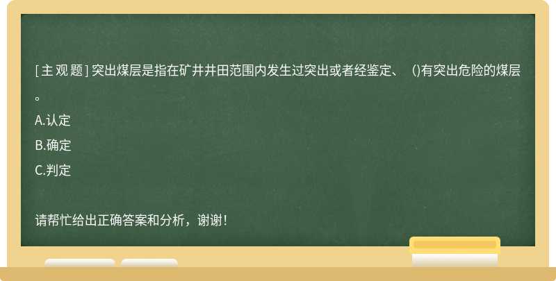 突出煤层是指在矿井井田范围内发生过突出或者经鉴定、（)有突出危险的煤层。