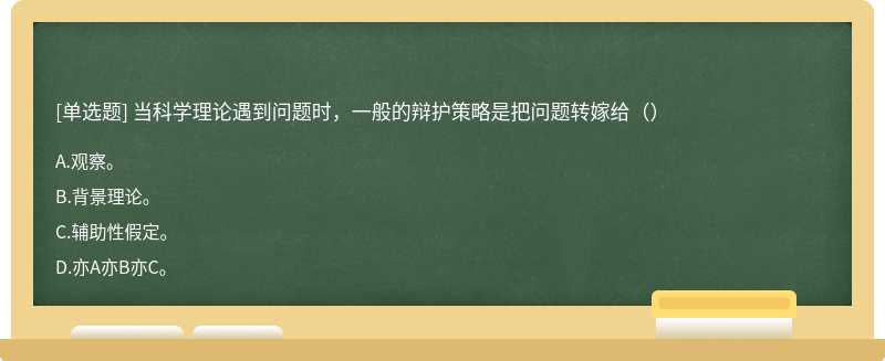 当科学理论遇到问题时，一般的辩护策略是把问题转嫁给（）