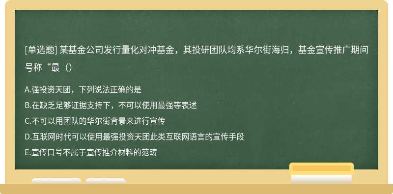 某基金公司发行量化对冲基金，其投研团队均系华尔街海归，基金宣传推广期间号称“最（）