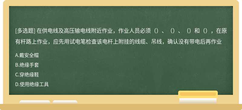 在供电线及高压输电线附近作业，作业人员必须（）、（）、（）和（），在原有杆路上作业，应先用试电笔检查该电杆上附挂的线缆、吊线，确认没有带电后再作业