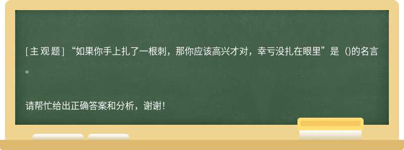 “如果你手上扎了一根刺，那你应该高兴才对，幸亏没扎在眼里”是（)的名言。