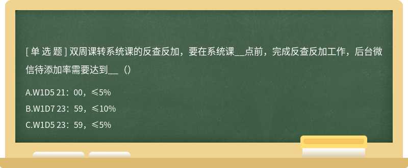 双周课转系统课的反查反加，要在系统课__点前，完成反查反加工作，后台微信待添加率需要达到__（）