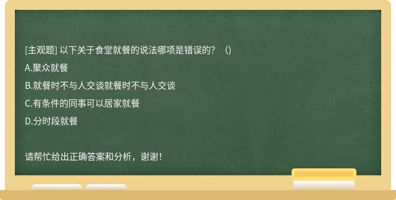 以下关于食堂就餐的说法哪项是错误的？（)