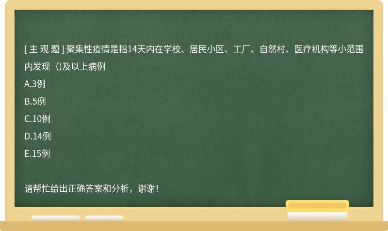 聚集性疫情是指14天内在学校、居民小区、工厂、自然村、医疗机构等小范围内发现()及以上病例