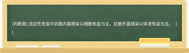 适应性免疫中抗胞内菌感染以细胞免疫为主，抗胞外菌感染以体液免疫为主。（)