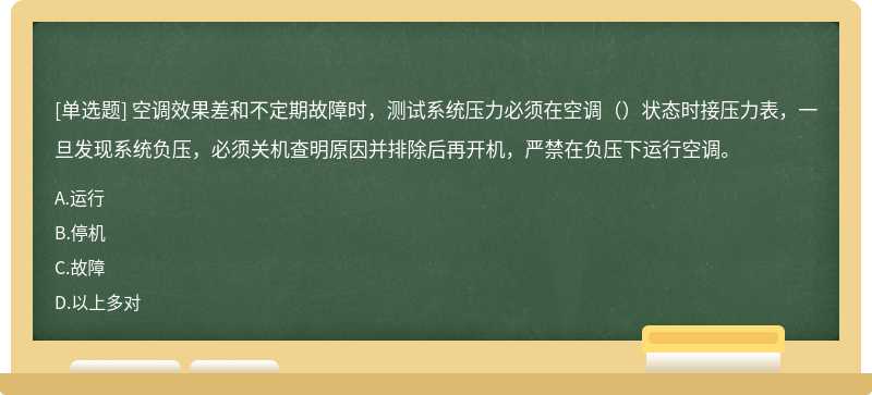 空调效果差和不定期故障时，测试系统压力必须在空调（）状态时接压力表，一旦发现系统负压，必须关机查明原因并排除后再开机，严禁在负压下运行空调。