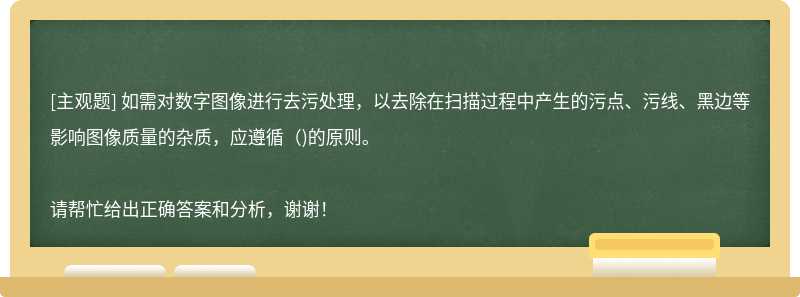 如需对数字图像进行去污处理，以去除在扫描过程中产生的污点、污线、黑边等影响图像质量的杂质，应遵循()的原则。