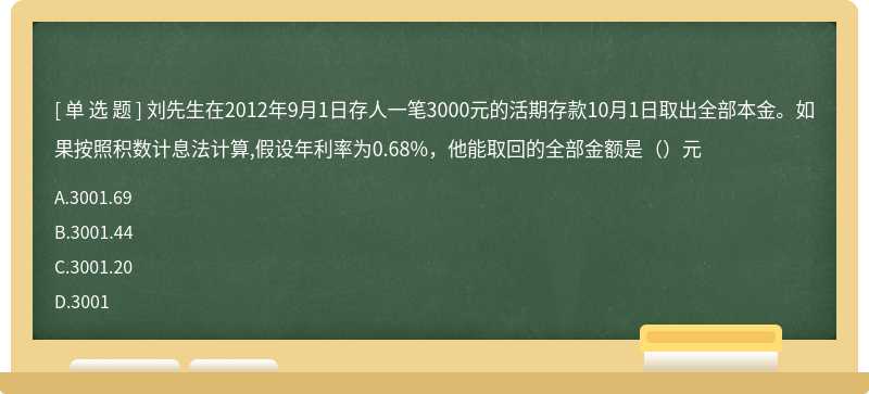 刘先生在2012年9月1日存人一笔3000元的活期存款10月1日取出全部本金。如果按照积数计息法计算,假设年利率为0.68%，他能取回的全部金额是（）元