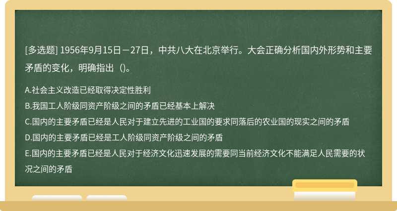 1956年9月15日－27日，中共八大在北京举行。大会正确分析国内外形势和主要矛盾的变化，明确指出（)。