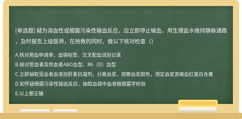 疑为溶血性或细菌污染性输血反应，应立即停止输血，用生理盐水维持静脉通路，及时报告上级医师，在抢救的同时，做以下核对检查（）