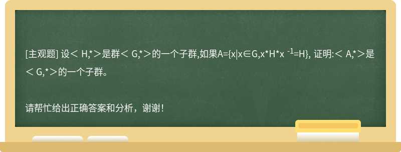 设＜ H,*＞是群＜ G,*＞的一个子群,如果A={x|x∈G,x*H*x<sup>-1</sup>=H}, 证明:＜ A,*＞是＜ G,*＞的一个子群。